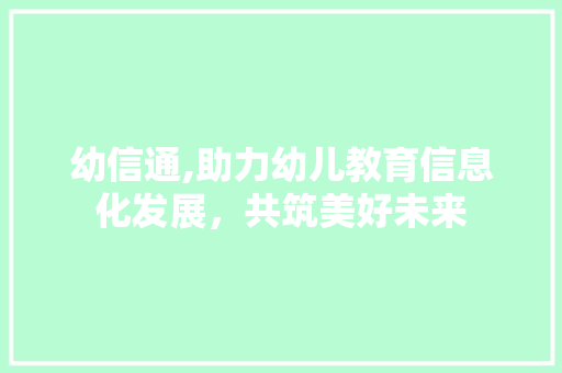 幼信通,助力幼儿教育信息化发展，共筑美好未来