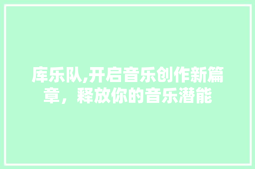 库乐队,开启音乐创作新篇章，释放你的音乐潜能 Web前端