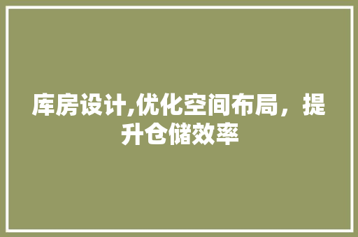 库房设计,优化空间布局，提升仓储效率