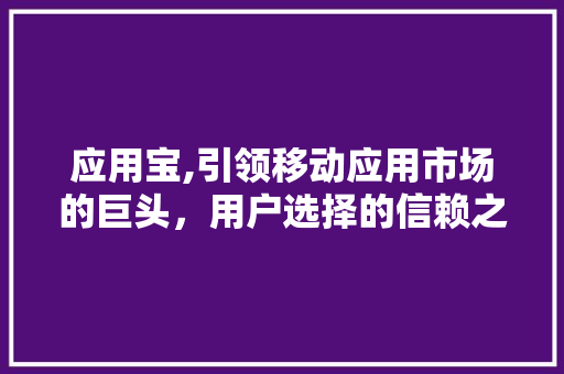 应用宝,引领移动应用市场的巨头，用户选择的信赖之选