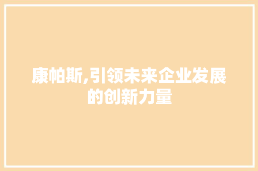 康帕斯,引领未来企业发展的创新力量 康帕斯,引领未来企业发展的创新力量