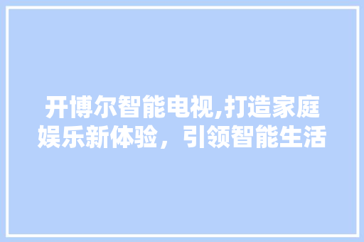 开博尔智能电视,打造家庭娱乐新体验，引领智能生活新潮流