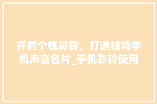 开启个性彩铃，打造独特手机声音名片_手机彩铃使用指南