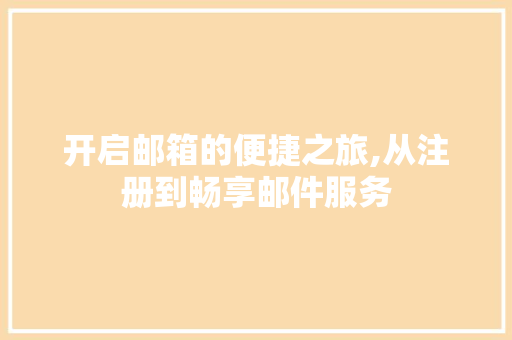 开启邮箱的便捷之旅,从注册到畅享邮件服务