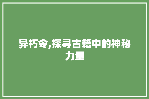 异朽令,探寻古籍中的神秘力量