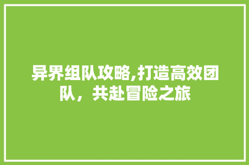 异界组队攻略,打造高效团队，共赴冒险之旅 友链在线