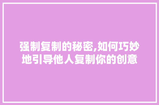 强制复制的秘密,如何巧妙地引导他人复制你的创意