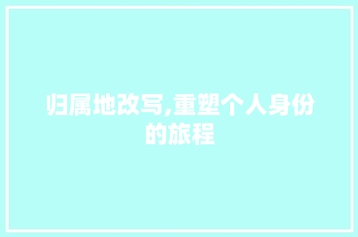 归属地改写,重塑个人身份的旅程