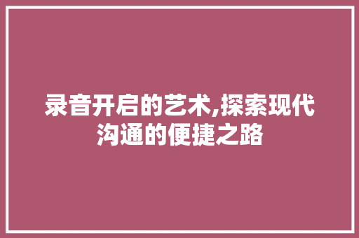 录音开启的艺术,探索现代沟通的便捷之路