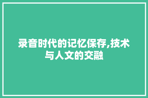 录音时代的记忆保存,技术与人文的交融