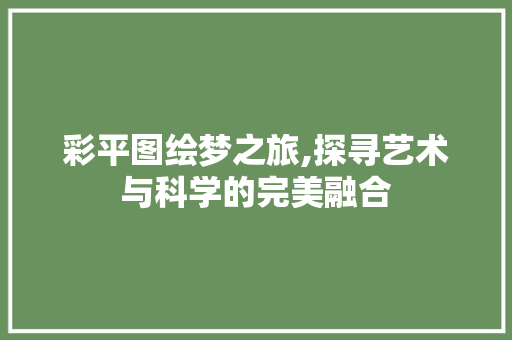 彩平图绘梦之旅,探寻艺术与科学的完美融合