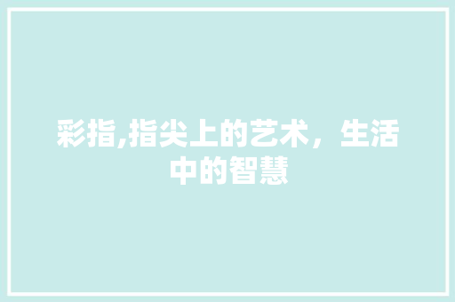 彩指,指尖上的艺术，生活中的智慧