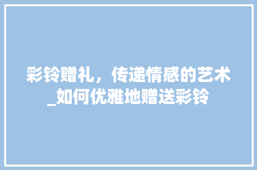 彩铃赠礼，传递情感的艺术_如何优雅地赠送彩铃