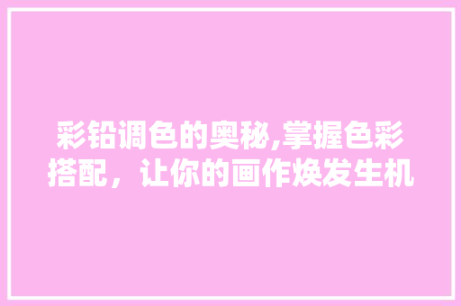 彩铅调色的奥秘,掌握色彩搭配，让你的画作焕发生机