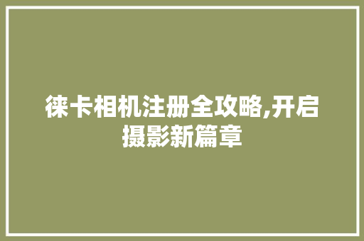 徕卡相机注册全攻略,开启摄影新篇章