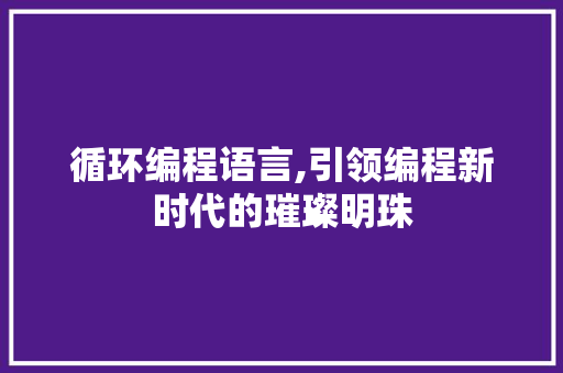 循环编程语言,引领编程新时代的璀璨明珠