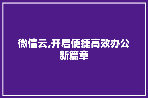 微信云,开启便捷高效办公新篇章