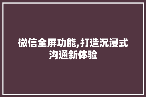 微信全屏功能,打造沉浸式沟通新体验
