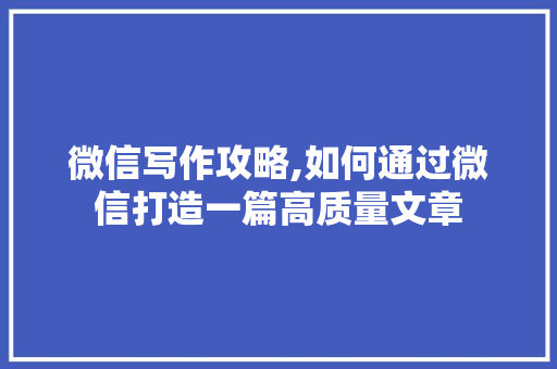 微信写作攻略,如何通过微信打造一篇高质量文章