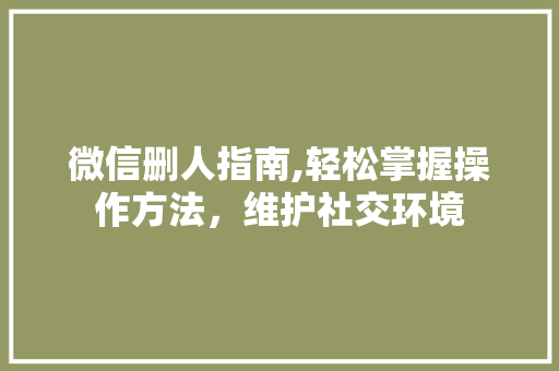 微信删人指南,轻松掌握操作方法，维护社交环境 建站教程