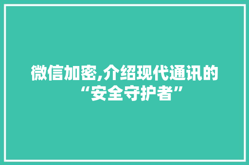 微信加密,介绍现代通讯的“安全守护者”