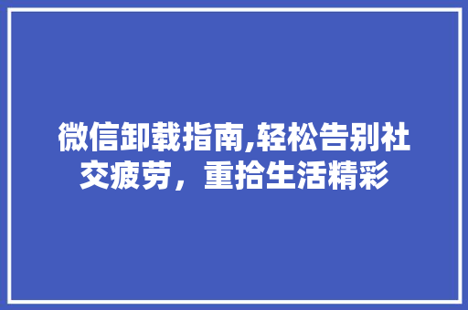微信卸载指南,轻松告别社交疲劳，重拾生活精彩