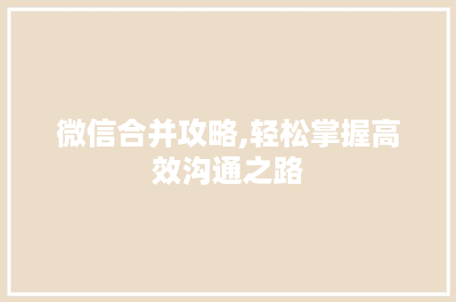微信合并攻略,轻松掌握高效沟通之路