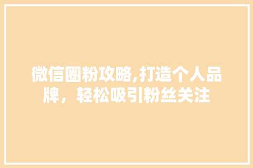 微信圈粉攻略,打造个人品牌，轻松吸引粉丝关注