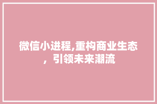 微信小进程,重构商业生态，引领未来潮流