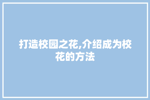 打造校园之花,介绍成为校花的方法