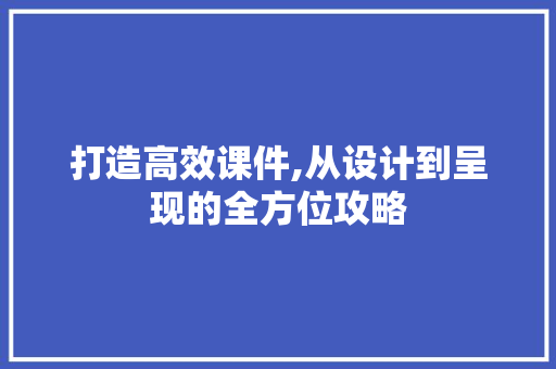 打造高效课件,从设计到呈现的全方位攻略