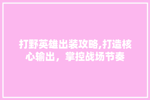 打野英雄出装攻略,打造核心输出，掌控战场节奏