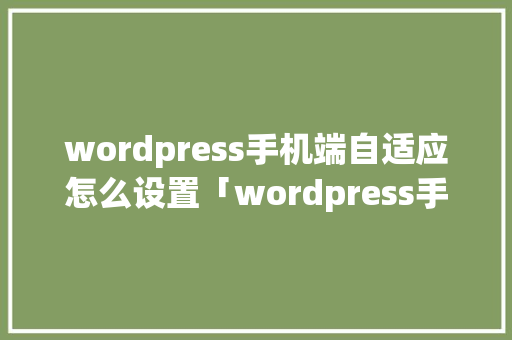 wordpress手机端自适应怎么设置「wordpress手机建站流程」 wordpress手机端自适应怎么设置「wordpress手机建站流程」 建站教程