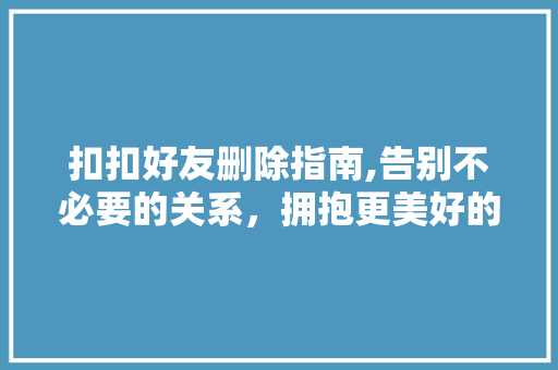 扣扣好友删除指南,告别不必要的关系，拥抱更美好的社交生活