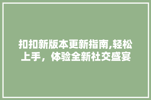 扣扣新版本更新指南,轻松上手，体验全新社交盛宴