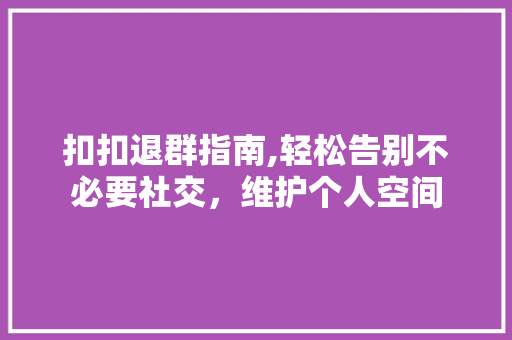 扣扣退群指南,轻松告别不必要社交，维护个人空间