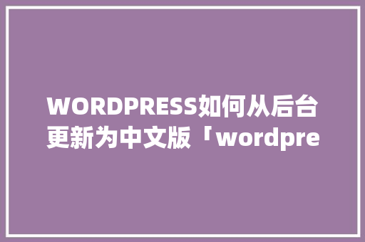 WORDPRESS如何从后台更新为中文版「wordpress手动升级」 WORDPRESS如何从后台更新为中文版「wordpress手动升级」 Web前端