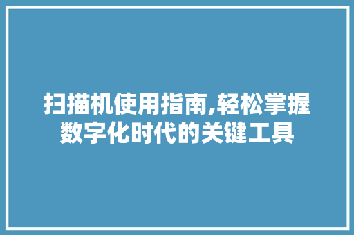 扫描机使用指南,轻松掌握数字化时代的关键工具