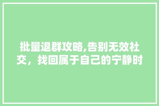 批量退群攻略,告别无效社交，找回属于自己的宁静时光