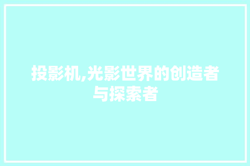 投影机,光影世界的创造者与探索者