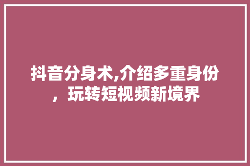 抖音分身术,介绍多重身份，玩转短视频新境界