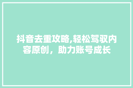 抖音去重攻略,轻松驾驭内容原创，助力账号成长