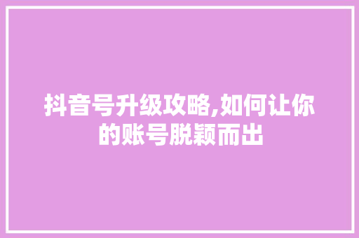 抖音号升级攻略,如何让你的账号脱颖而出 友链在线