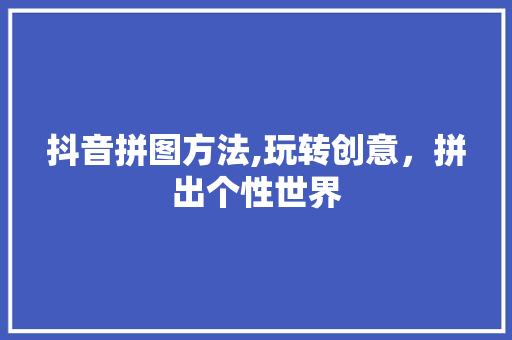 抖音拼图方法,玩转创意，拼出个性世界