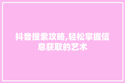 抖音搜索攻略,轻松掌握信息获取的艺术