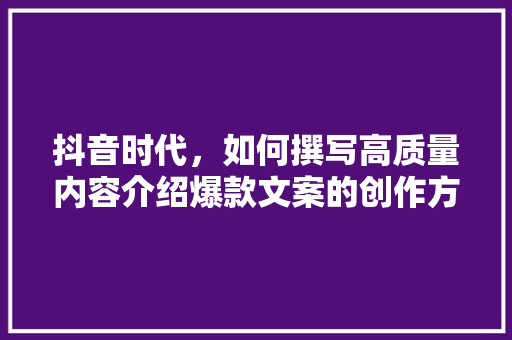 抖音时代，如何撰写高质量内容介绍爆款文案的创作方法