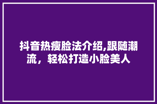 抖音热瘦脸法介绍,跟随潮流，轻松打造小脸美人 友链在线