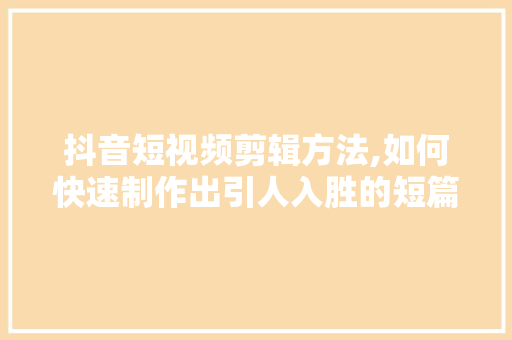 抖音短视频剪辑方法,如何快速制作出引人入胜的短篇作品 SEO教程