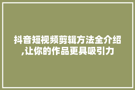 抖音短视频剪辑方法全介绍,让你的作品更具吸引力