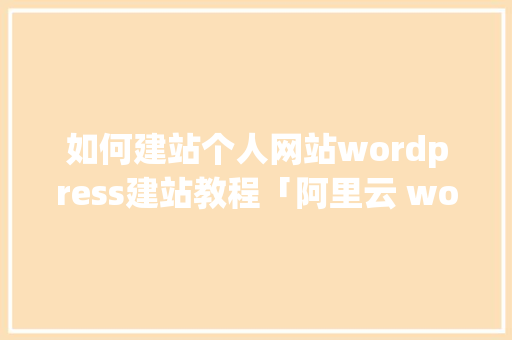 如何建站个人网站wordpress建站教程「阿里云 wordpress」 如何建站个人网站wordpress建站教程「阿里云 wordpress」 WordPress教程
